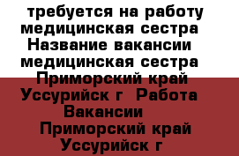 требуется на работу медицинская сестра › Название вакансии ­ медицинская сестра - Приморский край, Уссурийск г. Работа » Вакансии   . Приморский край,Уссурийск г.